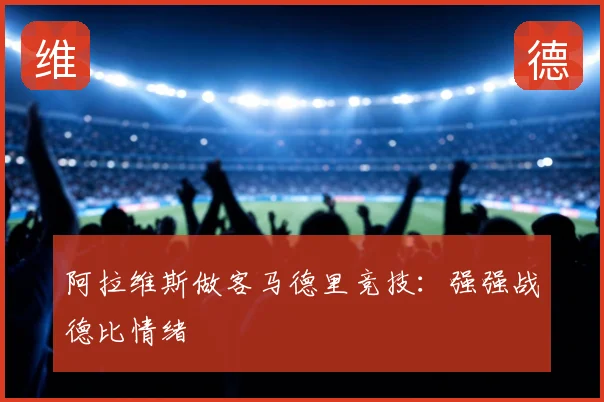 阿拉维斯做客马德里竞技：强强战德比情绪