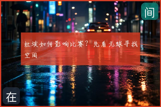 杜埃如何影响比赛？先看无球寻找空间