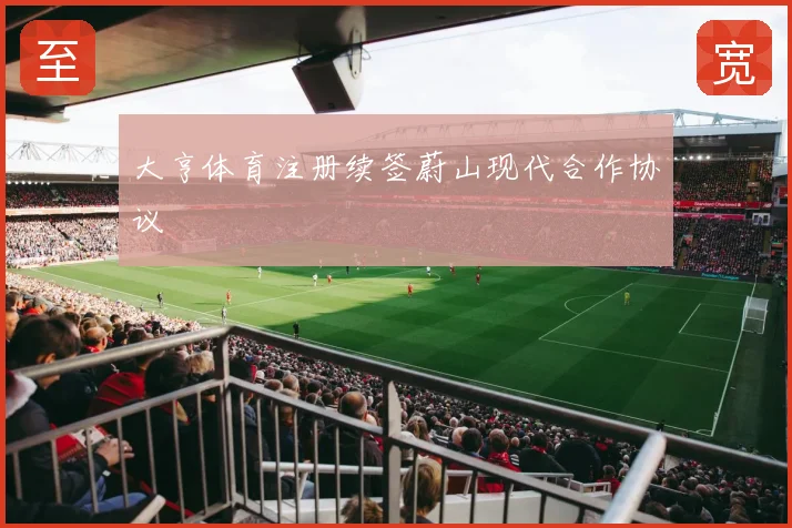 大亨体育注册续签蔚山现代合作协议