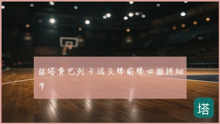 赫塔费巴列卡诺交锋前锋回撤拼细节
