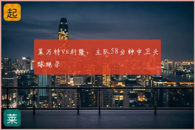 莱万特vs科隆，主队58分钟中卫头球绝杀