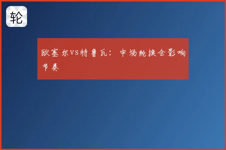 欧塞尔vs特鲁瓦:中场轮换会影响节奏