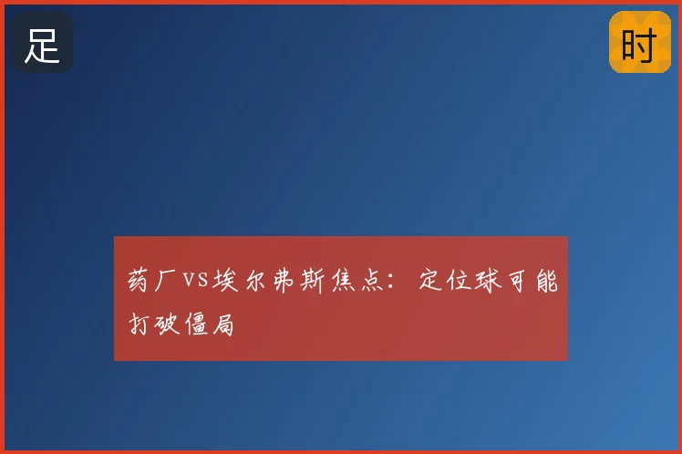 药厂vs埃尔弗斯焦点：定位球可能打破僵局