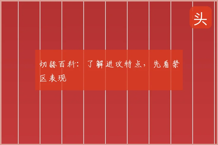切赫百科:了解进攻特点,先看禁区表现